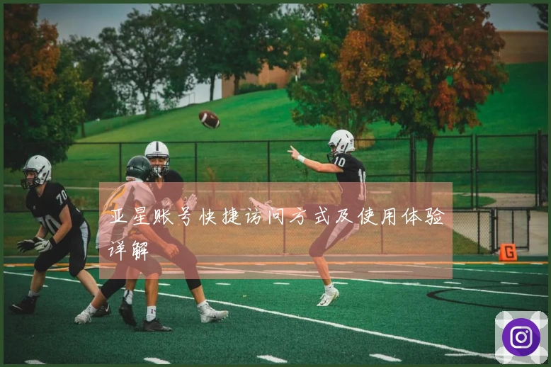 亚星账号快捷访问方式及使用体验详解