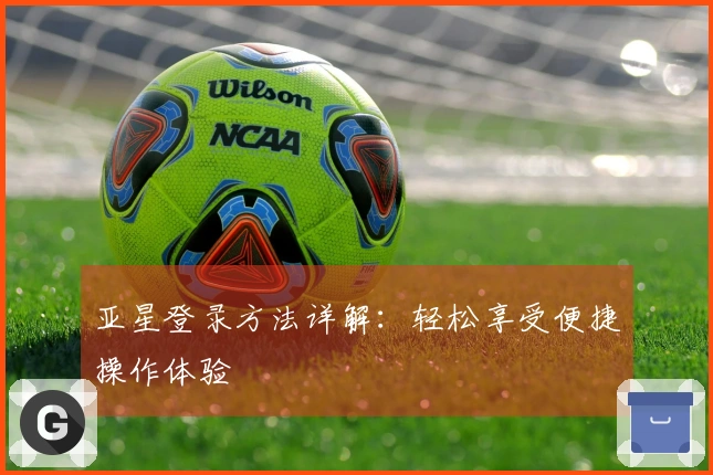 亚星登录方法详解：轻松享受便捷操作体验