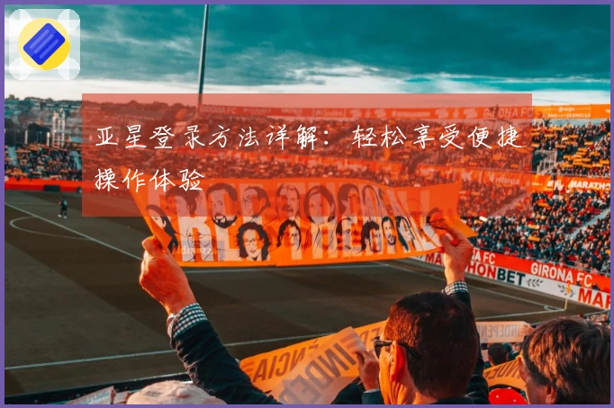 亚星登录方法详解：轻松享受便捷操作体验