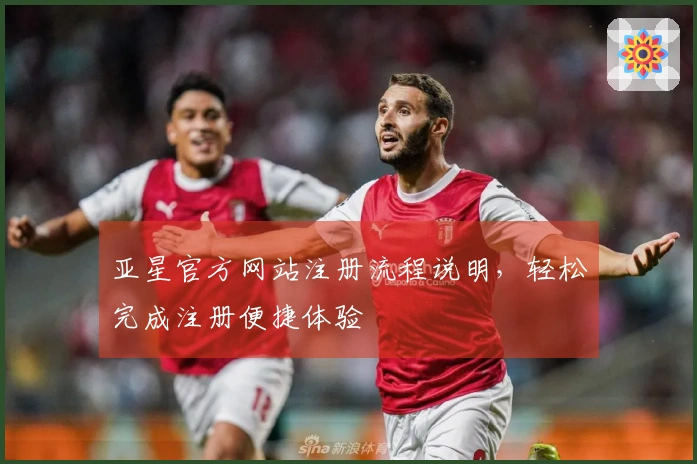 亚星官方网站注册流程说明，轻松完成注册便捷体验