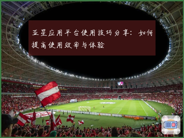 亚星应用平台使用技巧分享：如何提高使用效率与体验