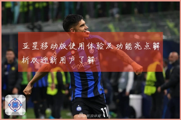 亚星移动版使用体验及功能亮点解析欢迎新用户了解