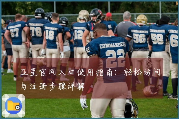 亚星官网入口使用指南：轻松访问与注册步骤详解