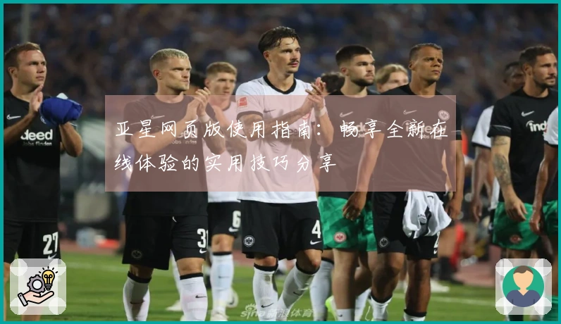 亚星网页版使用指南：畅享全新在线体验的实用技巧分享