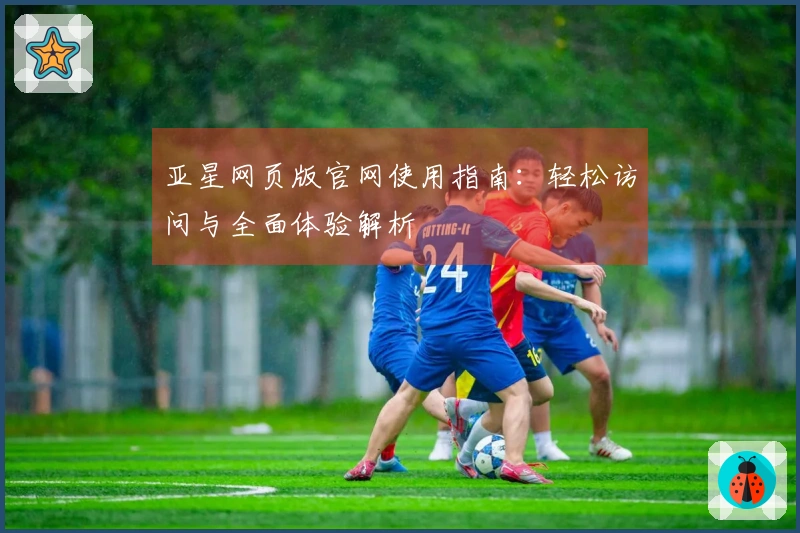 亚星网页版官网使用指南：轻松访问与全面体验解析