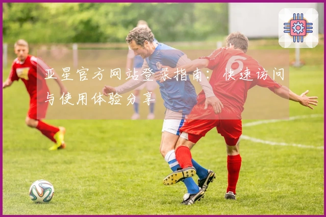 亚星官方网站登录指南：快速访问与使用体验分享