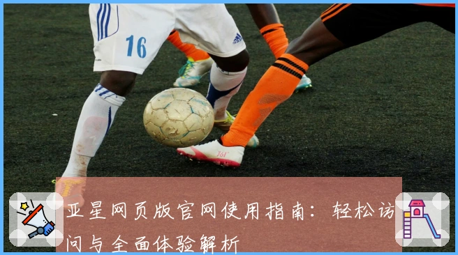 亚星网页版官网使用指南：轻松访问与全面体验解析
