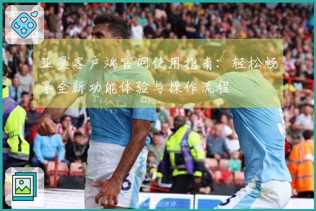 亚星客户端官网使用指南：轻松畅享全新功能体验与操作流程