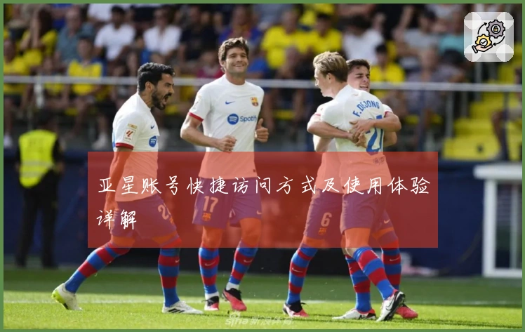 亚星账号快捷访问方式及使用体验详解