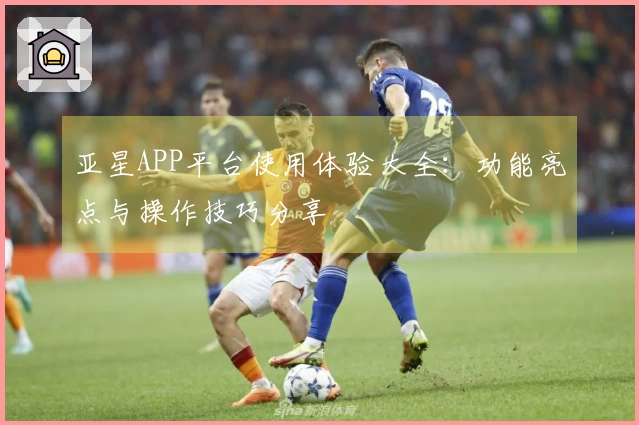 亚星APP平台使用体验大全：功能亮点与操作技巧分享