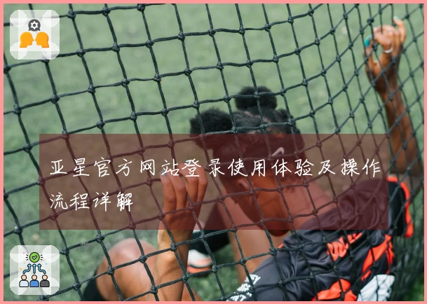 亚星官方网站登录使用体验及操作流程详解