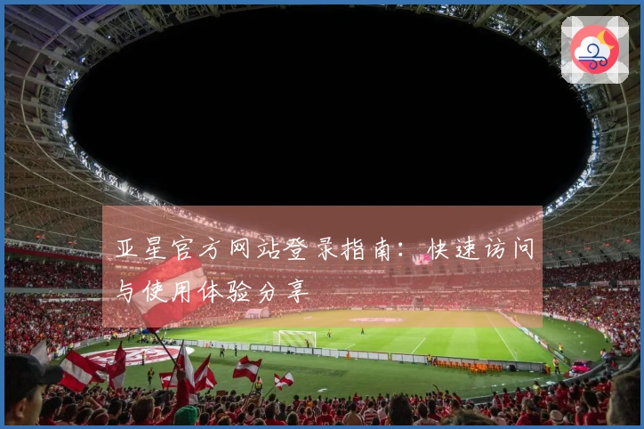 亚星官方网站登录指南：快速访问与使用体验分享