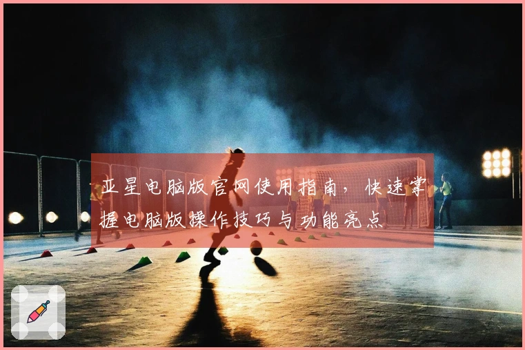亚星电脑版官网使用指南，快速掌握电脑版操作技巧与功能亮点