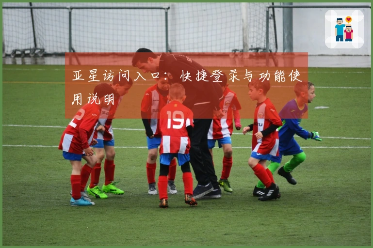 亚星访问入口：快捷登录与功能使用说明