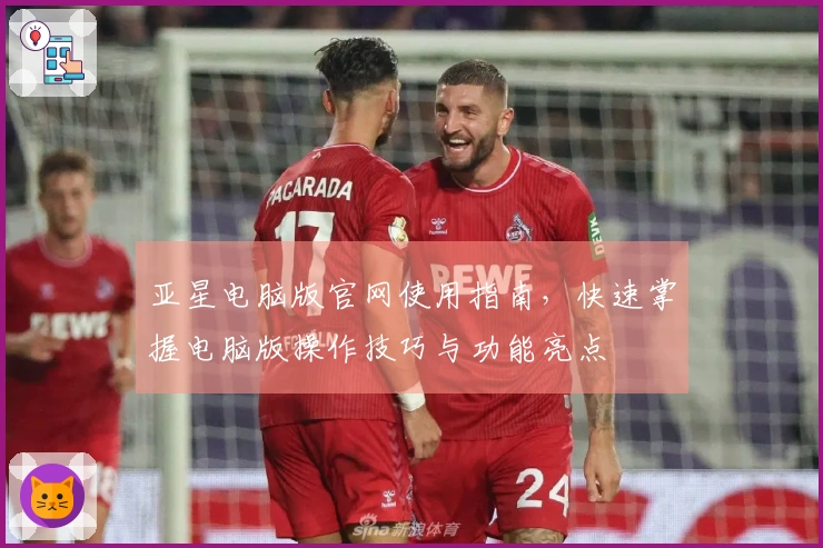 亚星电脑版官网使用指南，快速掌握电脑版操作技巧与功能亮点
