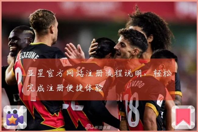 亚星官方网站注册流程说明，轻松完成注册便捷体验