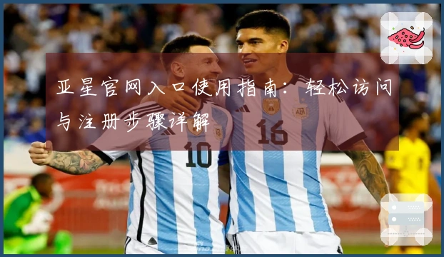 亚星官网入口使用指南：轻松访问与注册步骤详解