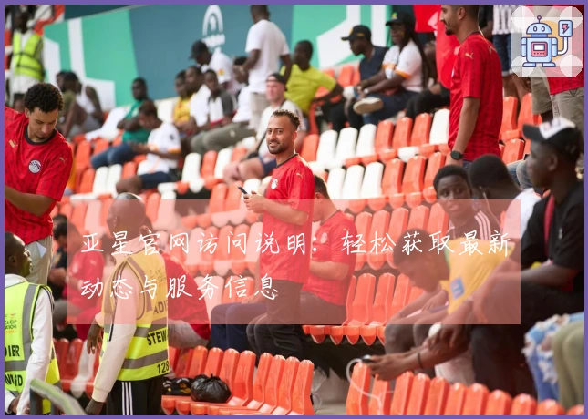 亚星官网访问说明：轻松获取最新动态与服务信息